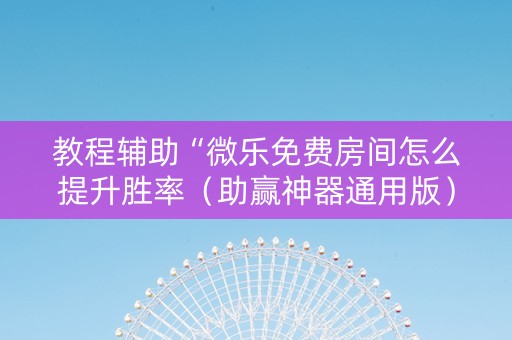 教程辅助“微乐免费房间怎么提升胜率（助赢神器通用版）