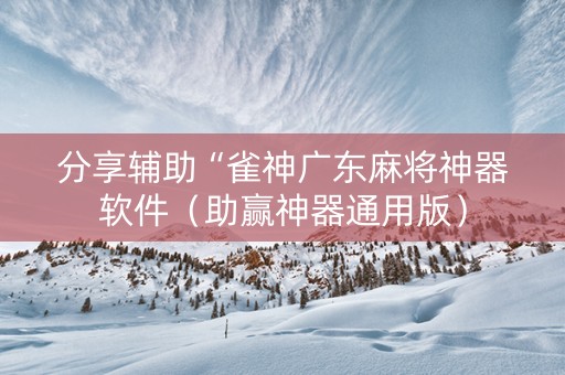 分享辅助“雀神广东麻将神器软件（助赢神器通用版）