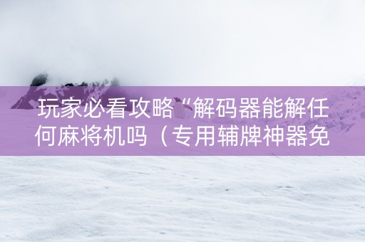 玩家必看攻略“解码器能解任何麻将机吗（专用辅牌神器免安装）