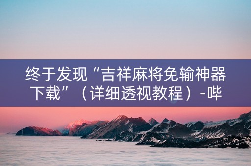 终于发现“吉祥麻将免输神器下载”（详细透视教程）-哔哩哔哩