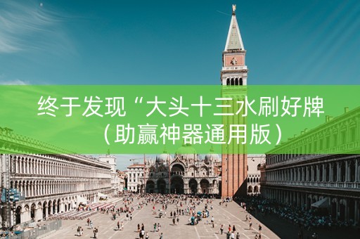 终于发现“大头十三水刷好牌（助赢神器通用版）