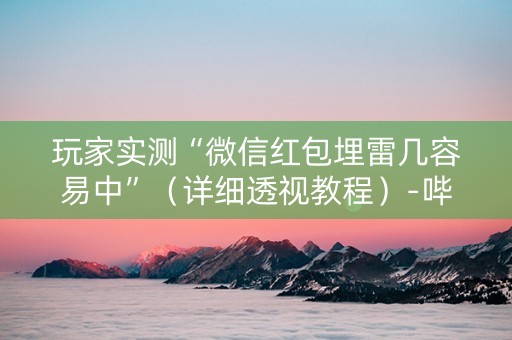 玩家实测“微信红包埋雷几容易中”（详细透视教程）-哔哩哔哩