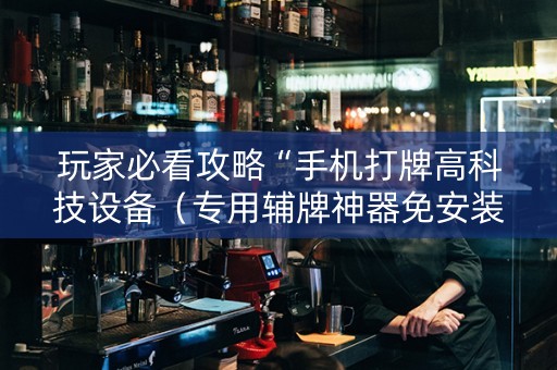 玩家必看攻略“手机打牌高科技设备（专用辅牌神器免安装）