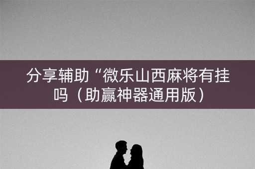 分享辅助“微乐山西麻将有挂吗（助赢神器通用版）