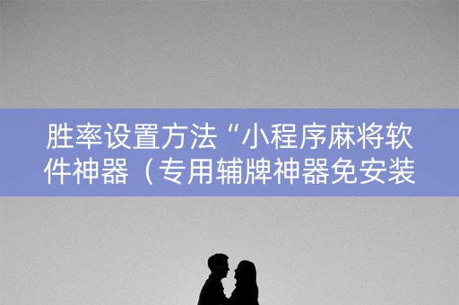 胜率设置方法“小程序麻将软件神器（专用辅牌神器免安装）