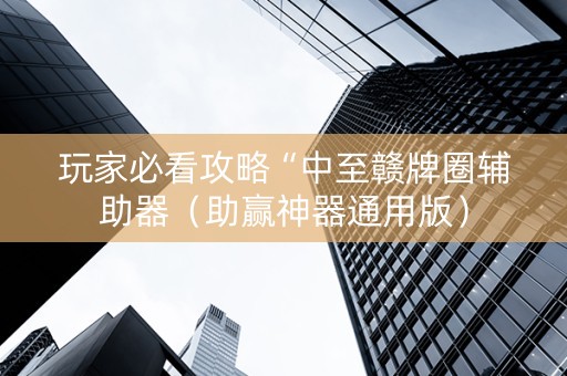 玩家必看攻略“中至赣牌圈辅助器（助赢神器通用版）