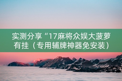 实测分享“17麻将众娱大菠萝有挂（专用辅牌神器免安装）