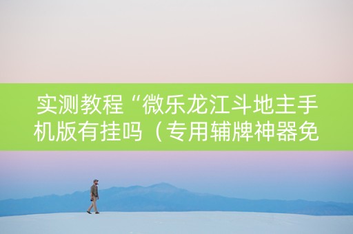实测教程“微乐龙江斗地主手机版有挂吗（专用辅牌神器免安装）