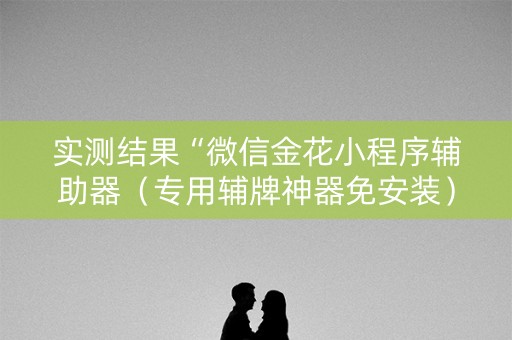 实测结果“微信金花小程序辅助器（专用辅牌神器免安装）