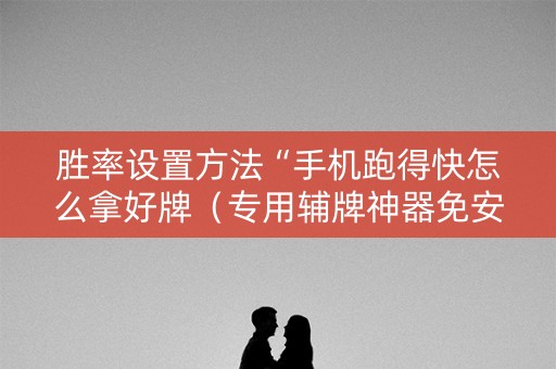 胜率设置方法“手机跑得快怎么拿好牌（专用辅牌神器免安装）