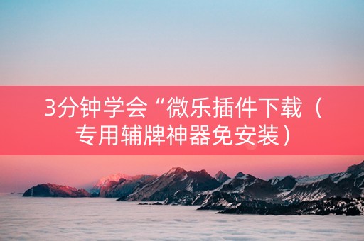 3分钟学会“微乐插件下载（专用辅牌神器免安装）