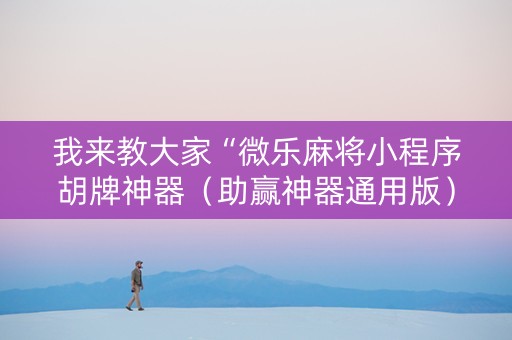 我来教大家“微乐麻将小程序胡牌神器（助赢神器通用版）