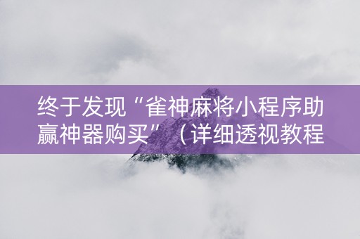 终于发现“雀神麻将小程序助赢神器购买”（详细透视教程）-哔哩哔哩