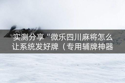 实测分享“微乐四川麻将怎么让系统发好牌（专用辅牌神器免安装）