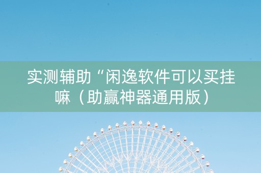 实测辅助“闲逸软件可以买挂嘛（助赢神器通用版）