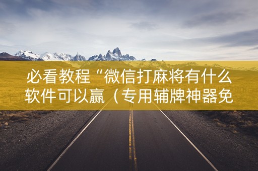 必看教程“微信打麻将有什么软件可以赢（专用辅牌神器免安装）