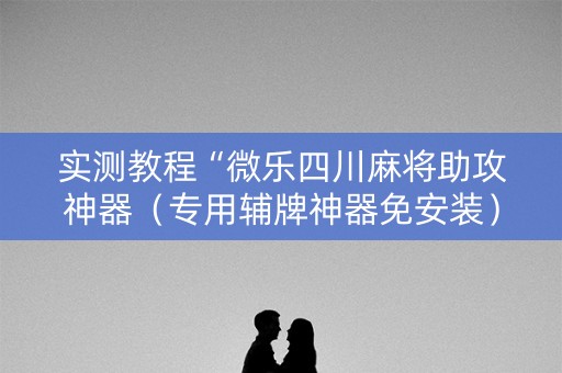 实测教程“微乐四川麻将助攻神器（专用辅牌神器免安装）