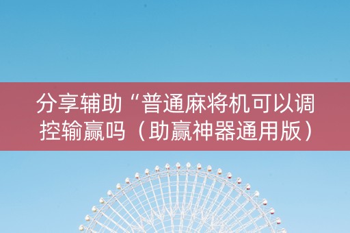 分享辅助“普通麻将机可以调控输赢吗（助赢神器通用版）