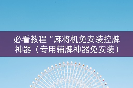 必看教程“麻将机免安装控牌神器（专用辅牌神器免安装）