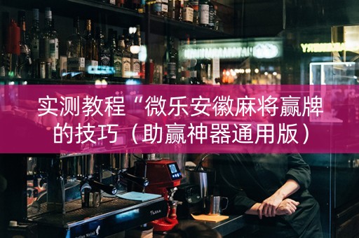 实测教程“微乐安徽麻将赢牌的技巧（助赢神器通用版）
