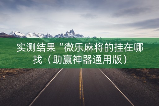 实测结果“微乐麻将的挂在哪找（助赢神器通用版）