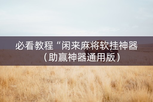 必看教程“闲来麻将软挂神器（助赢神器通用版）