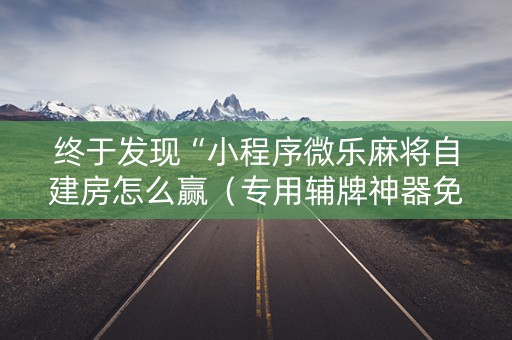终于发现“小程序微乐麻将自建房怎么赢（专用辅牌神器免安装）