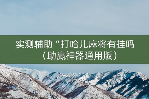 实测辅助“打哈儿麻将有挂吗（助赢神器通用版）