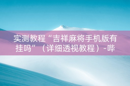 实测教程“吉祥麻将手机版有挂吗”（详细透视教程）-哔哩哔哩