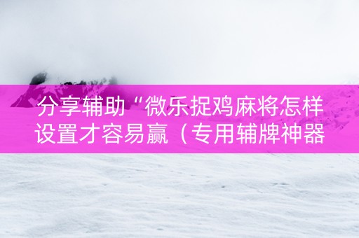 分享辅助“微乐捉鸡麻将怎样设置才容易赢（专用辅牌神器免安装）
