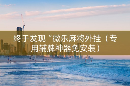 终于发现“微乐麻将外挂（专用辅牌神器免安装）