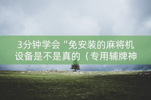 3分钟学会“免安装的麻将机设备是不是真的（专用辅牌神器免安装）