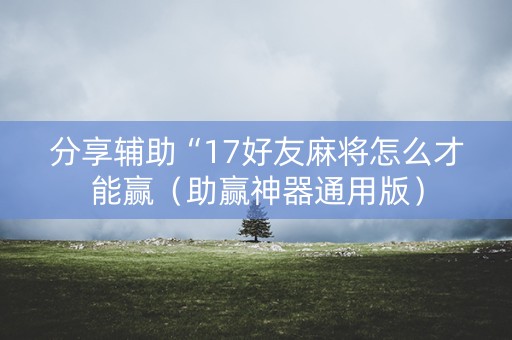 分享辅助“17好友麻将怎么才能赢（助赢神器通用版）