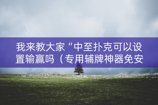 我来教大家“中至扑克可以设置输赢吗（专用辅牌神器免安装）