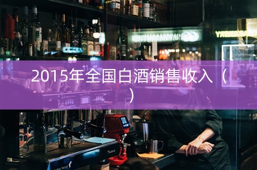 2015年全国白酒销售收入（）