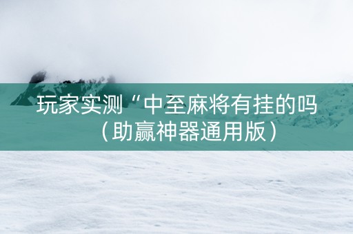 玩家实测“中至麻将有挂的吗（助赢神器通用版）