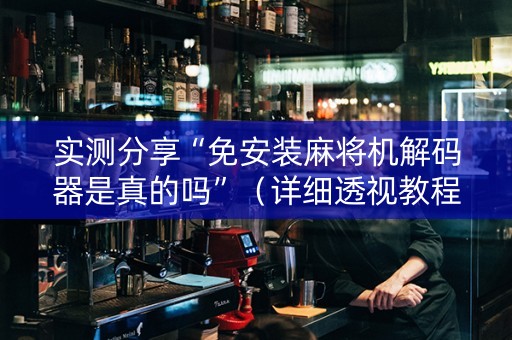 实测分享“免安装麻将机解码器是真的吗”（详细透视教程）-哔哩哔哩