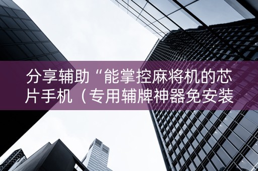 分享辅助“能掌控麻将机的芯片手机（专用辅牌神器免安装）