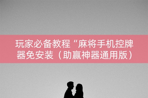 玩家必备教程“麻将手机控牌器免安装（助赢神器通用版）
