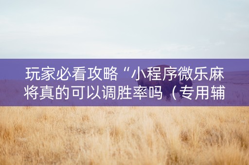 玩家必看攻略“小程序微乐麻将真的可以调胜率吗（专用辅牌神器免安装）