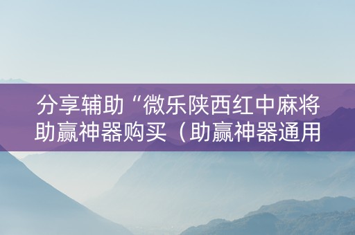 分享辅助“微乐陕西红中麻将助赢神器购买（助赢神器通用版）