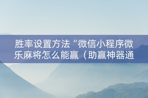 胜率设置方法“微信小程序微乐麻将怎么能赢（助赢神器通用版）