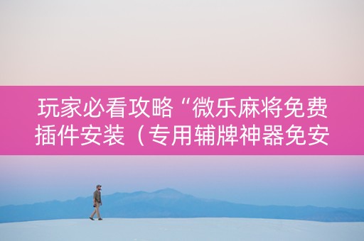 玩家必看攻略“微乐麻将免费插件安装（专用辅牌神器免安装）