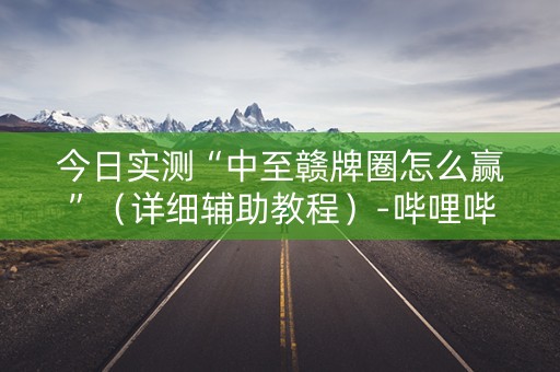 今日实测“中至赣牌圈怎么赢”（详细辅助教程）-哔哩哔哩