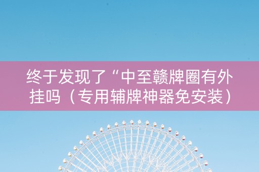 终于发现了“中至赣牌圈有外挂吗（专用辅牌神器免安装）