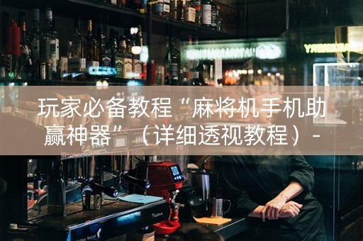 玩家必备教程“麻将机手机助赢神器”（详细透视教程）-哔哩哔哩