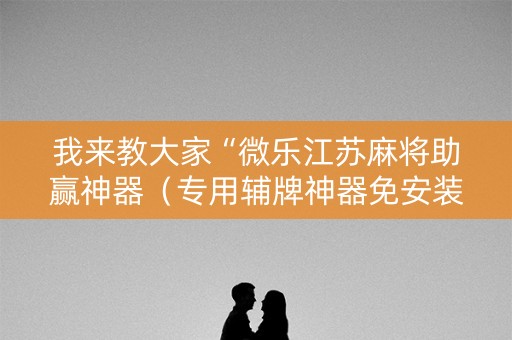 我来教大家“微乐江苏麻将助赢神器（专用辅牌神器免安装）