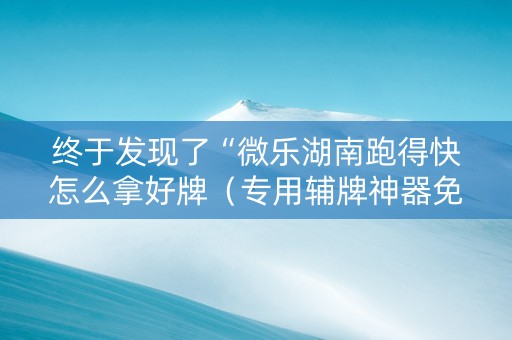终于发现了“微乐湖南跑得快怎么拿好牌（专用辅牌神器免安装）