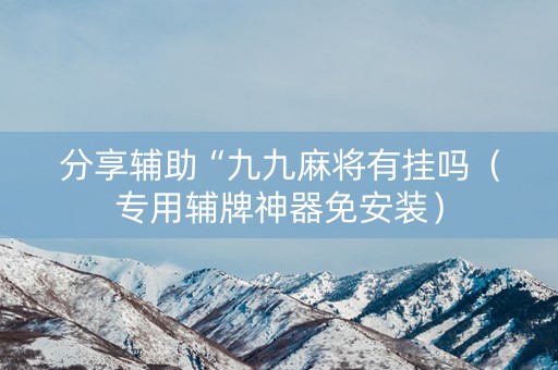 分享辅助“九九麻将有挂吗（专用辅牌神器免安装）