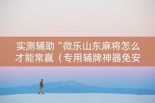 实测辅助“微乐山东麻将怎么才能常赢（专用辅牌神器免安装）